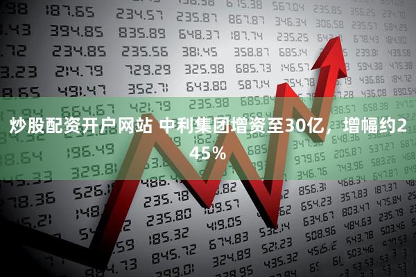 炒股配资开户网站 中利集团增资至30亿，增幅约245%