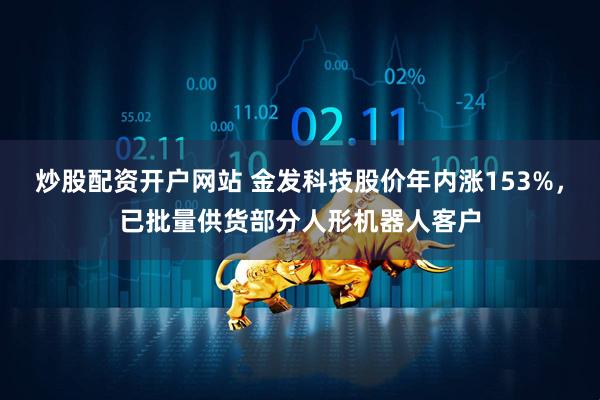 炒股配资开户网站 金发科技股价年内涨153%，已批量供货部分人形机器人客户
