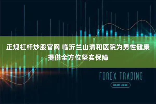 正规杠杆炒股官网 临沂兰山清和医院为男性健康提供全方位坚实保障