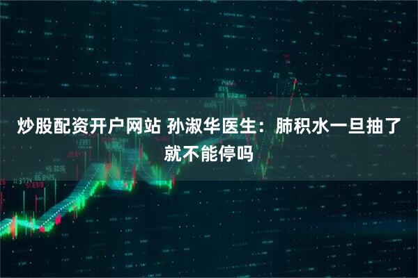 炒股配资开户网站 孙淑华医生：肺积水一旦抽了就不能停吗