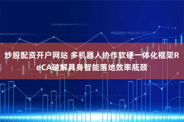 炒股配资开户网站 多机器人协作软硬一体化框架ReCA破解具身智能落地效率瓶颈