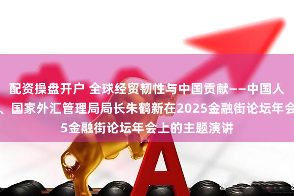配资操盘开户 全球经贸韧性与中国贡献——中国人民银行副行长、国家外汇管理局局长朱鹤新在2025金融街论坛年会上的主题演讲