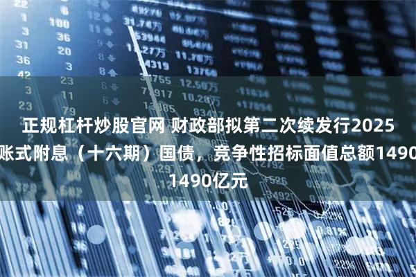 正规杠杆炒股官网 财政部拟第二次续发行2025年记账式附息（十六期）国债，竞争性招标面值总额1490亿元