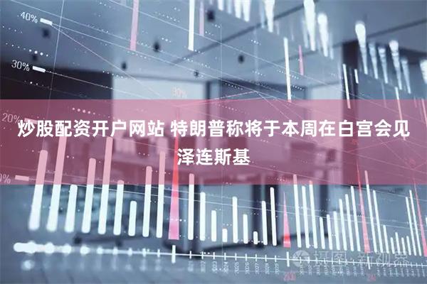 炒股配资开户网站 特朗普称将于本周在白宫会见泽连斯基