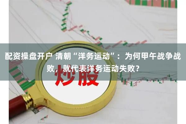 配资操盘开户 清朝“洋务运动”：为何甲午战争战败，就代表洋务运动失败？