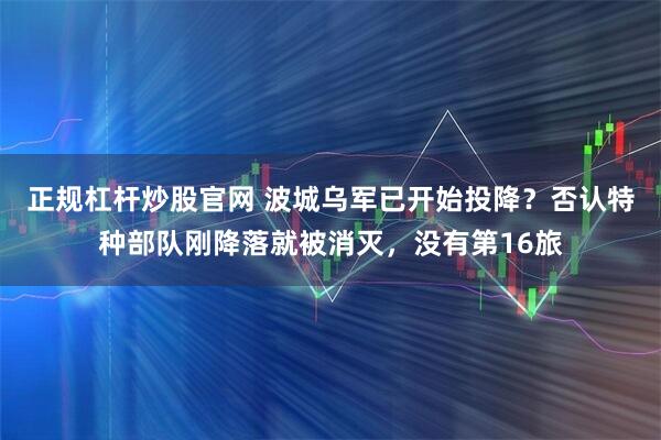 正规杠杆炒股官网 波城乌军已开始投降？否认特种部队刚降落就被消灭，没有第16旅