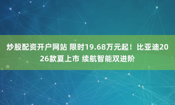 炒股配资开户网站 限时19.68万元起！比亚迪2026款夏上市 续航智能双进阶