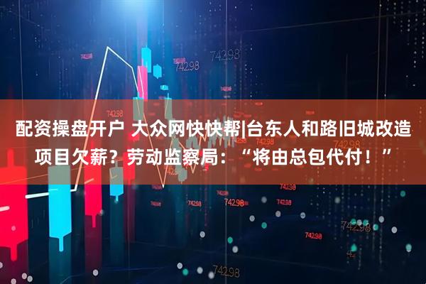 配资操盘开户 大众网快快帮|台东人和路旧城改造项目欠薪？劳动监察局：“将由总包代付！”
