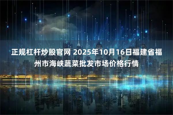 正规杠杆炒股官网 2025年10月16日福建省福州市海峡蔬菜批发市场价格行情