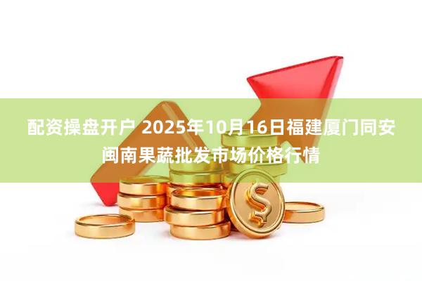 配资操盘开户 2025年10月16日福建厦门同安闽南果蔬批发市场价格行情