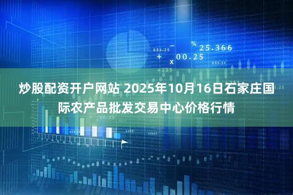 炒股配资开户网站 2025年10月16日石家庄国际农产品批发交易中心价格行情