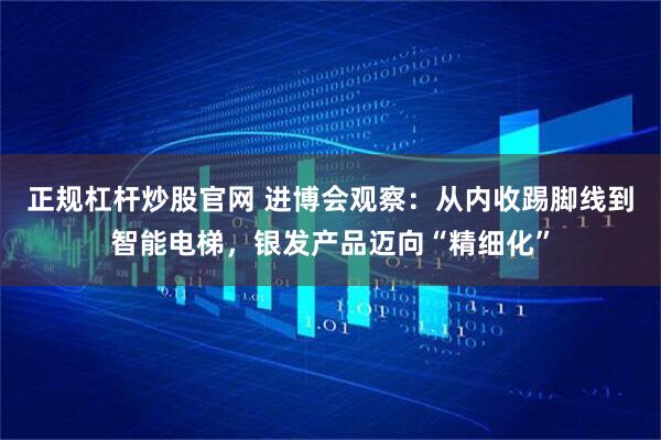 正规杠杆炒股官网 进博会观察：从内收踢脚线到智能电梯，银发产品迈向“精细化”
