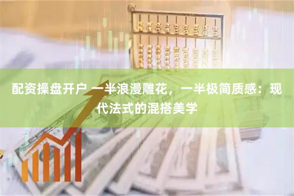 配资操盘开户 一半浪漫雕花,一半极简质感:现代法式的混搭美学