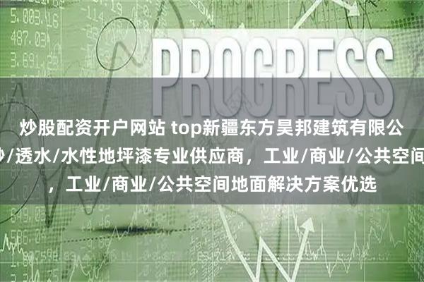 炒股配资开户网站 top新疆东方昊邦建筑有限公司：环氧树脂/彩砂/透水/水性地坪漆专业供应商，工业/商业/公共空间地面解决方案优选