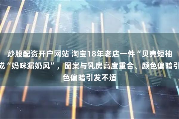 炒股配资开户网站 淘宝18年老店一件“贝壳短袖”被骂成“妈咪漏奶风”，图案与乳房高度重合、颜色偏暗引发不适