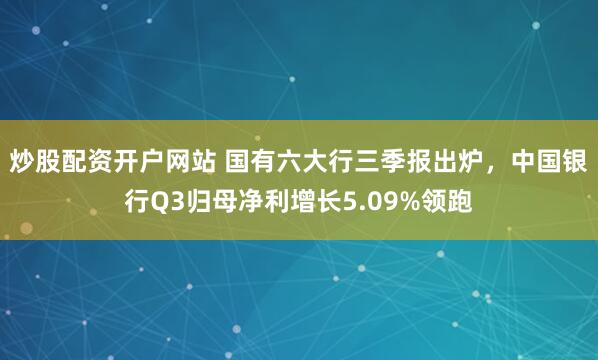 炒股配资开户网站 国有六大行三季报出炉，中国银行Q3归母净利增长5.09%领跑