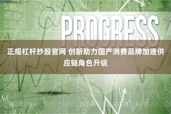 正规杠杆炒股官网 创新助力国产消费品牌加速供应链角色升级