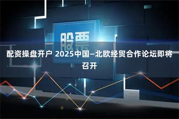 配资操盘开户 2025中国—北欧经贸合作论坛即将召开