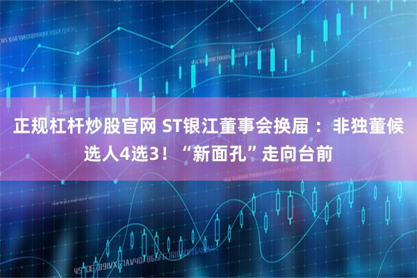 正规杠杆炒股官网 ST银江董事会换届 :非独董候选人4选3!“新面孔”走向台前