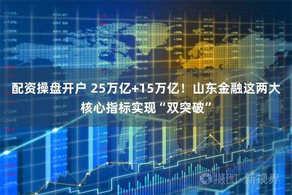 配资操盘开户 25万亿+15万亿！山东金融这两大核心指标实现“双突破”