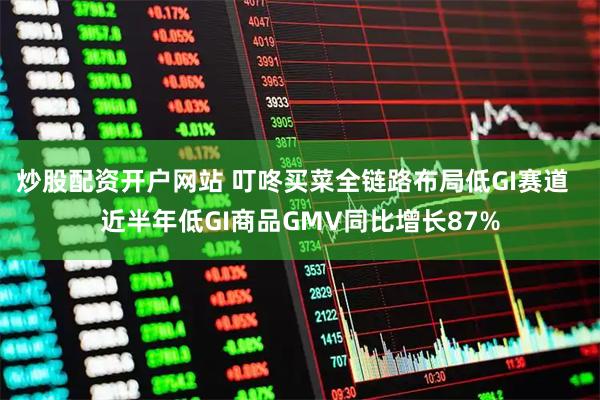 炒股配资开户网站 叮咚买菜全链路布局低GI赛道  近半年低GI商品GMV同比增长87%