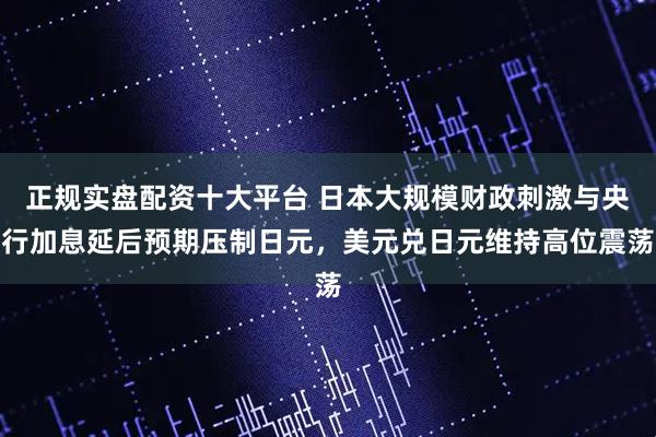 正规实盘配资十大平台 日本大规模财政刺激与央行加息延后预期压制日元，美元兑日元维持高位震荡