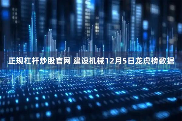 正规杠杆炒股官网 建设机械12月5日龙虎榜数据