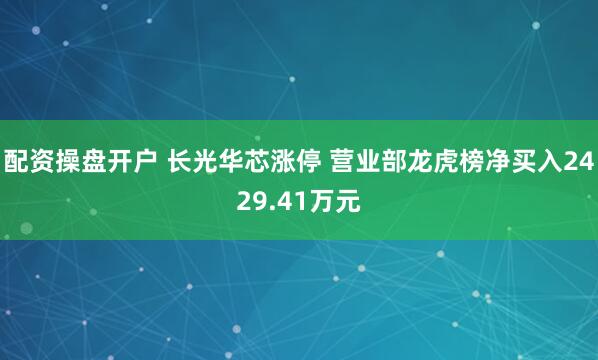 配资操盘开户 长光华芯涨停 营业部龙虎榜净买入2429.41万元
