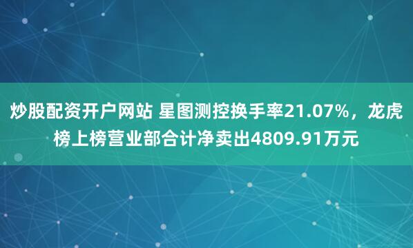 炒股配资开户网站 星图测控换手率21.07%，龙虎榜上榜营业部合计净卖出4809.91万元
