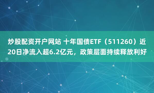 炒股配资开户网站 十年国债ETF(511260)近20日净流入超6.2亿元,政策层面持续释放利好