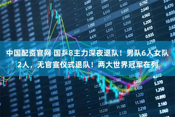 中国配资官网 国乒8主力深夜退队!男队6人女队2人,无官宣仪式退队!两大世界冠军在列