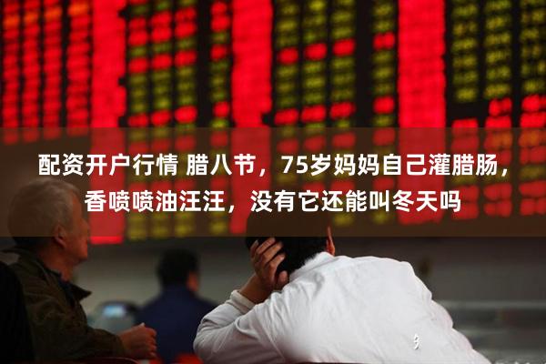 配资开户行情 腊八节，75岁妈妈自己灌腊肠，香喷喷油汪汪，没有它还能叫冬天吗