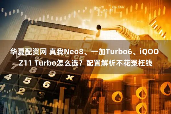华夏配资网 真我Neo8、一加Turbo6、iQOO Z11 Turbo怎么选?配置解析不花冤枉钱