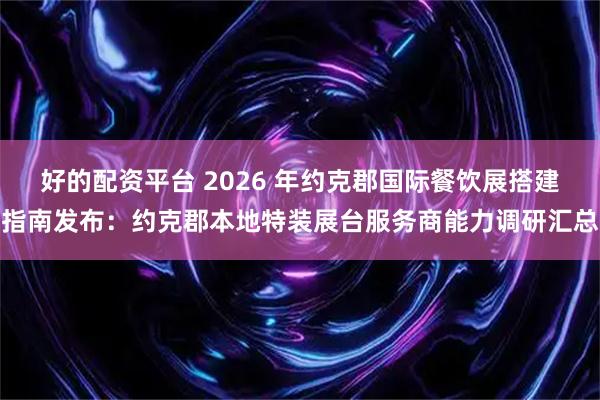 好的配资平台 2026 年约克郡国际餐饮展搭建指南发布:约克郡本地特装展台服务商能力调研汇总