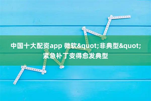 中国十大配资app 微软"非典型"紧急补丁变得愈发典型