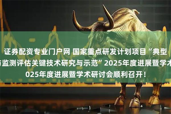 证券配资专业门户网 国家重点研发计划项目“典型海岸带生态修复与监测评估关键技术研究与示范”2025年度进展暨学术研讨会顺利召开！