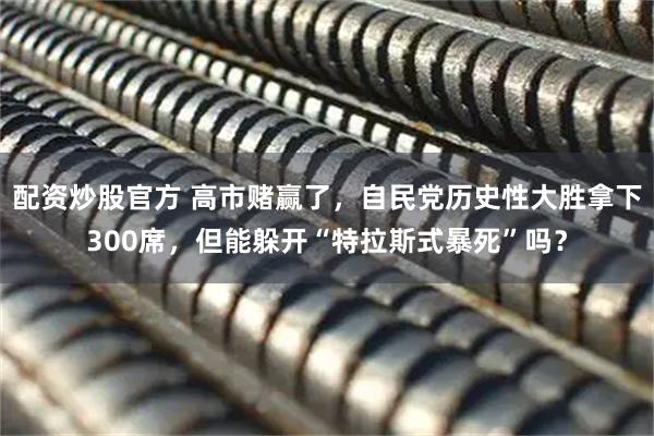 配资炒股官方 高市赌赢了，自民党历史性大胜拿下300席，但能躲开“特拉斯式暴死”吗？