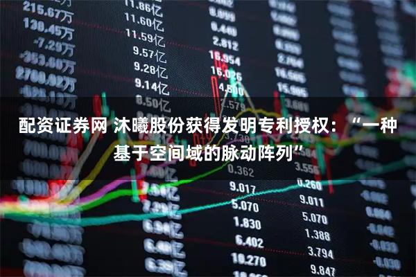 配资证券网 沐曦股份获得发明专利授权:“一种基于空间域的脉动阵列”