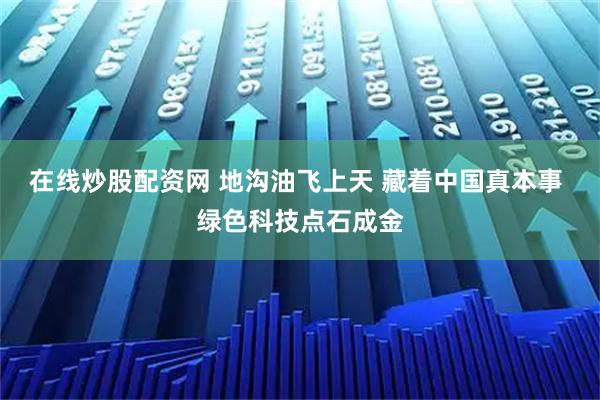 在线炒股配资网 地沟油飞上天 藏着中国真本事 绿色科技点石成金