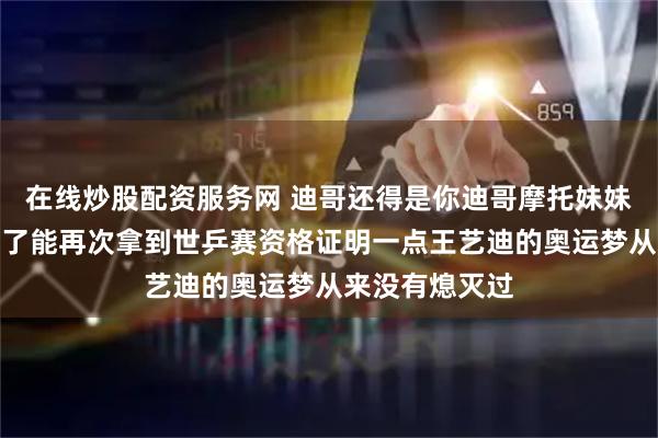 在线炒股配资服务网 迪哥还得是你迪哥摩托妹妹都被你给打哭了能再次拿到世乒赛资格证明一点王艺迪的奥运梦从来没有熄灭过