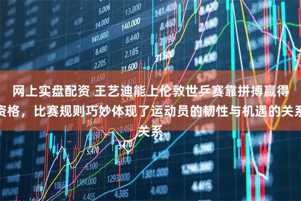 网上实盘配资 王艺迪能上伦敦世乒赛靠拼搏赢得资格,比赛规则巧妙体现了运动员的韧性与机遇的关系