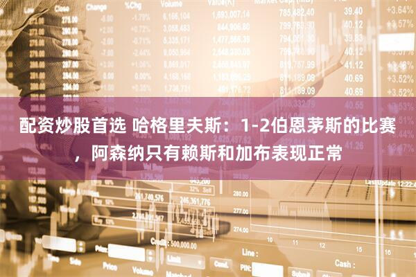 配资炒股首选 哈格里夫斯：1-2伯恩茅斯的比赛，阿森纳只有赖斯和加布表现正常