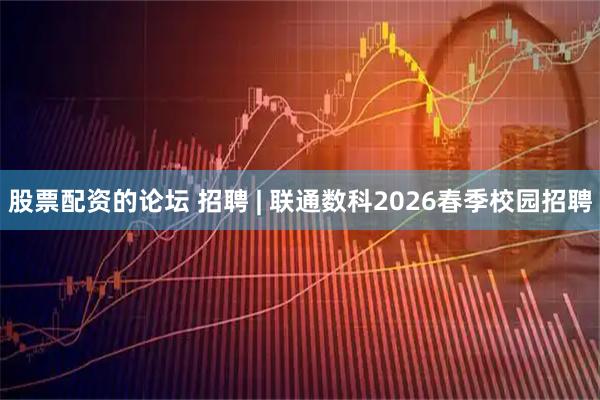 股票配资的论坛 招聘 | 联通数科2026春季校园招聘