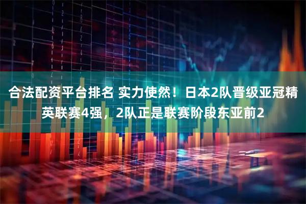 合法配资平台排名 实力使然！日本2队晋级亚冠精英联赛4强，2队正是联赛阶段东亚前2