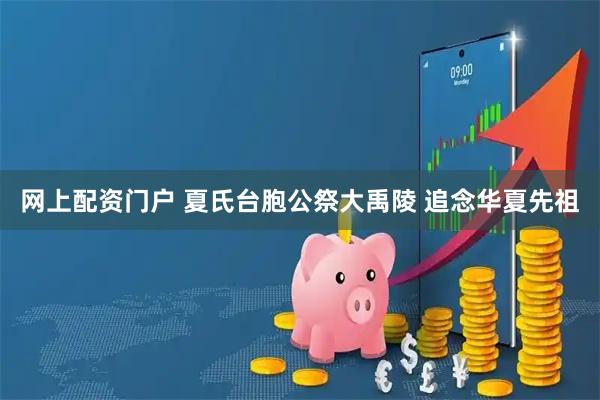 网上配资门户 夏氏台胞公祭大禹陵 追念华夏先祖