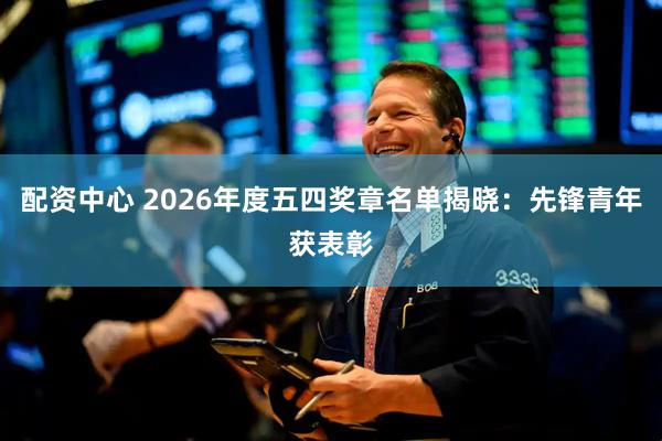 配资中心 2026年度五四奖章名单揭晓：先锋青年获表彰