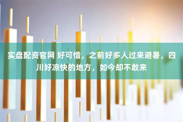 实盘配资官网 好可惜,之前好多人过来避暑,四川好凉快的地方,如今却不敢来