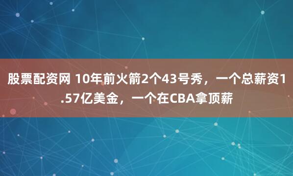 股票配资网 10年前火箭2个43号秀，一个总薪资1.57亿美金，一个在CBA拿顶薪