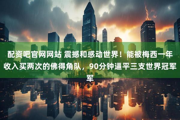 配资吧官网网站 震撼和感动世界！能被梅西一年收入买两次的佛得角队，90分钟逼平三支世界冠军