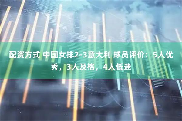 配资方式 中国女排2-3意大利 球员评价：5人优秀，3人及格，4人低迷